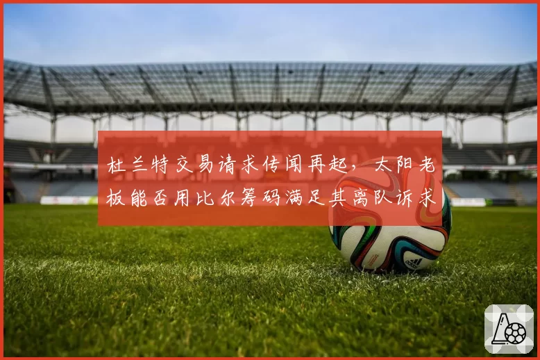 杜兰特交易请求传闻再起，太阳老板能否用比尔筹码满足其离队诉求？