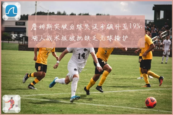 詹姆斯突破分球失误率飙升至19%，湖人战术板被批缺乏无球掩护