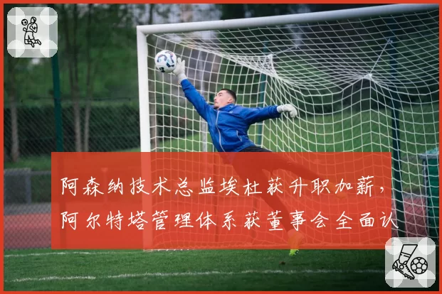 阿森纳技术总监埃杜获升职加薪，阿尔特塔管理体系获董事会全面认可