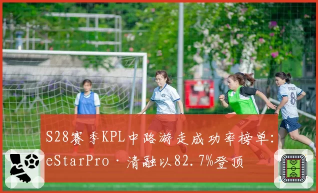 S28赛季KPL中路游走成功率榜单：eStarPro·清融以82.7%登顶