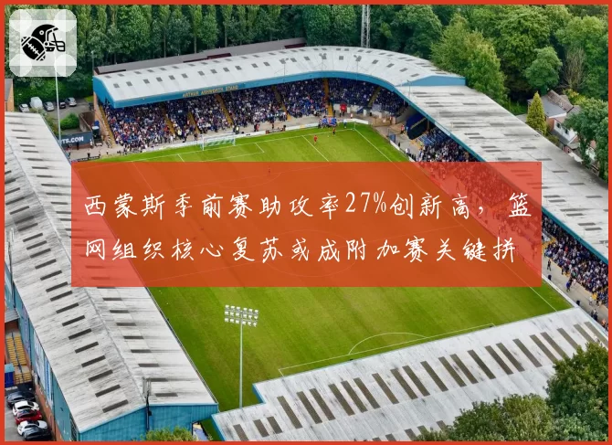 西蒙斯季前赛助攻率27%创新高，篮网组织核心复苏或成附加赛关键拼图