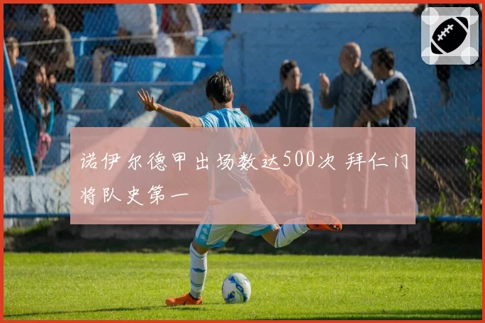 诺伊尔德甲出场数达500次 拜仁门将队史第一