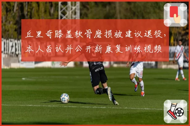 丘里奇膝盖软骨磨损被建议退役，本人否认并公开新康复训练视频