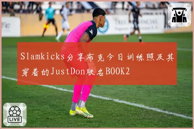 Slamkicks分享布克今日训练照及其穿着的JustDon联名BOOK2