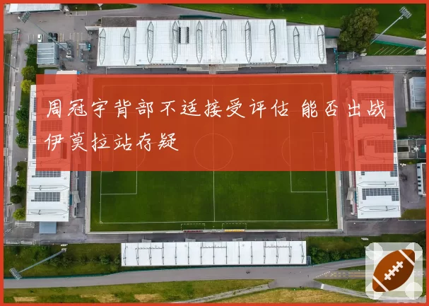 周冠宇背部不适接受评估 能否出战伊莫拉站存疑