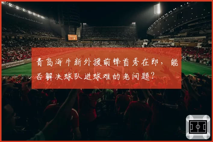 青岛海牛新外援前锋首秀在即，能否解决球队进球难的老问题？
